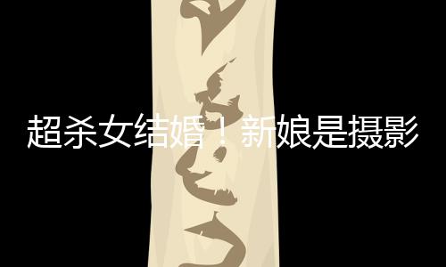 新娘人份照流女结女友影师婚婚纱超杀出是摄 双