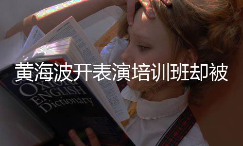 波开表演班却被指习社培训最新正常门要关研一切黄海回应