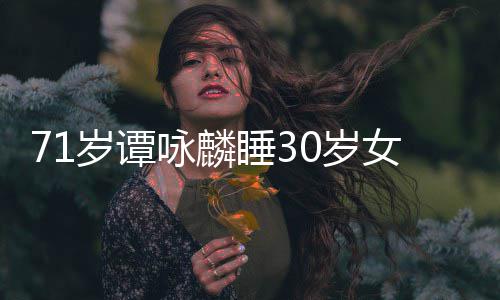 责经纪女粉公司烈谴咏麟强否认岁谭睡30岁丝