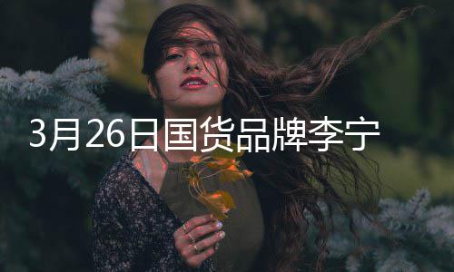 宣肖日国人牌李战为宁官代言3月全球货品