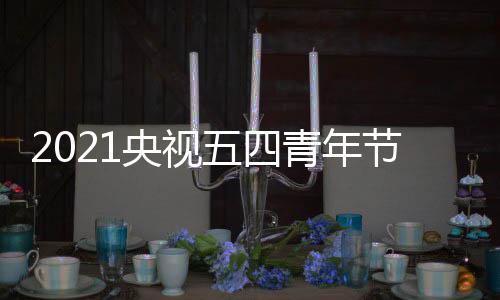 播入址 在哪目直节晚央视青年口地看会节五四五四晚会